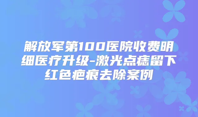 解放军第100医院收费明细医疗升级-激光点痣留下红色疤痕去除案例