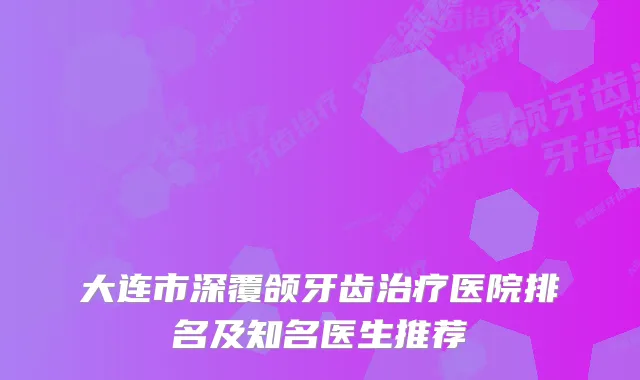 大连市深覆颌牙齿医院排名及知名医生推荐