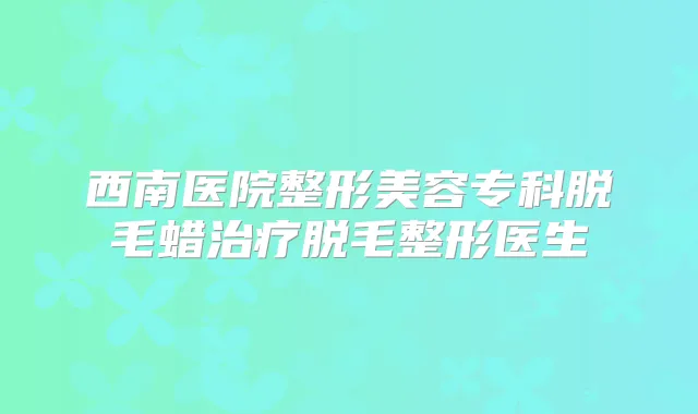 西南医院整形美容专科脱毛蜡脱毛整形医生