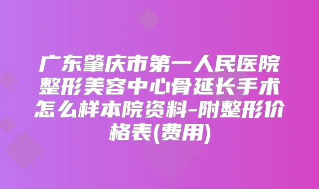 广东肇庆市第一人民医院整形美容中心骨延长手术怎么样本院资料-附整形价格表(费用)
