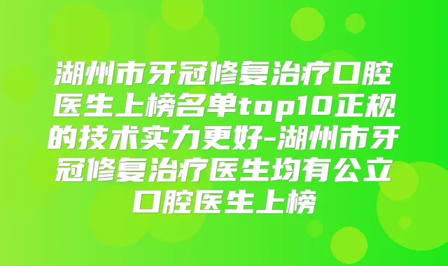 湖州市牙冠修复口腔医生上榜名单top10正规的技术实力更好-湖州市牙冠修复医生均有公立口腔医生上榜