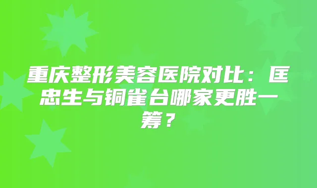 重庆整形美容医院对比：匡忠生与铜雀台哪家更胜一筹？