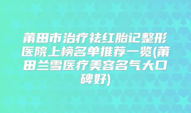 莆田市祛红胎记整形医院上榜名单推荐一览(莆田兰雪医疗美容名气大口碑好)