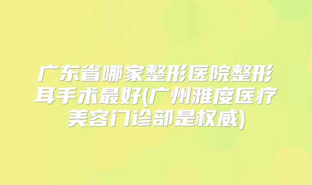 广东省哪家整形医院整形耳手术好(广州雅度医疗美容门诊部是)