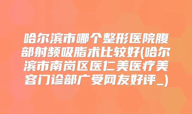 哈尔滨市哪个整形医院腹部射频吸脂术比较好(哈尔滨市南岗区医仁美医疗美容门诊部广受网友好评_)