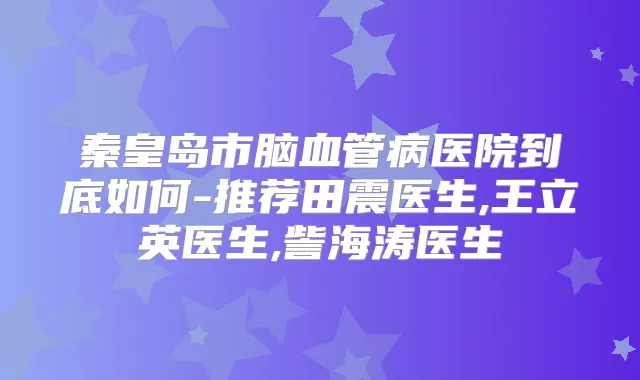 秦皇岛市脑血管病医院到底如何-推荐田震医生,王立英医生,訾海涛医生