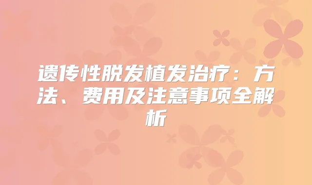 遗传性脱发植发：方法、费用及注意事项全解析
