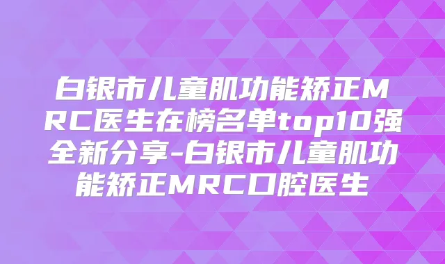 白银市儿童肌功能矫正MRC医生在榜名单top10强全新分享-白银市儿童肌功能矫正MRC口腔医生