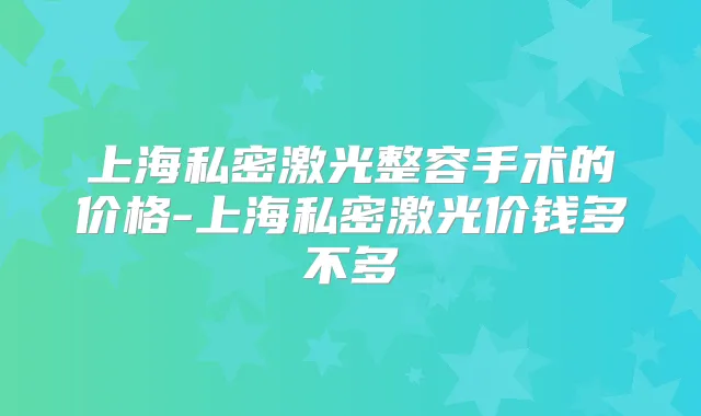 上海私密激光整容手术的价格-上海私密激光价钱多不多