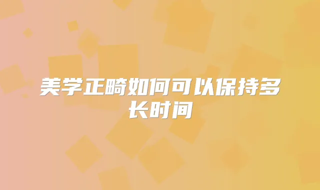 美学正畸如何可以保持多长时间
