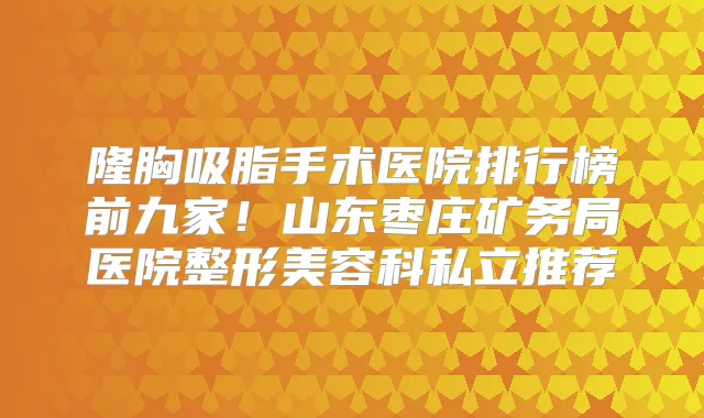 隆胸吸脂手术医院排行榜前九家！山东枣庄矿务局医院整形美容科私立推荐