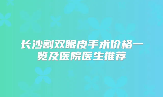 长沙割双眼皮手术价格一览及医院医生推荐