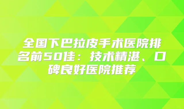 全国下巴拉皮手术医院排名前50佳：技术精湛、口碑良好医院推荐