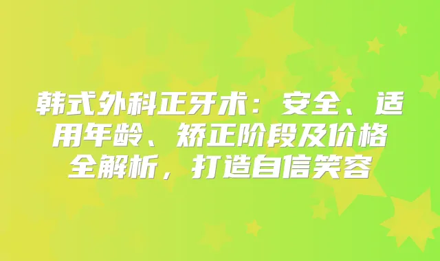 韩式外科正牙术：安全、适用年龄、矫正阶段及价格全解析，打造自信笑容