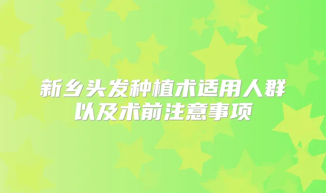 新乡头发种植术适用人群以及术前注意事项