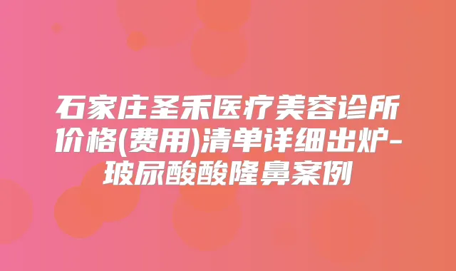 石家庄圣禾医疗美容诊所价格(费用)清单详细出炉-玻尿酸酸隆鼻案例