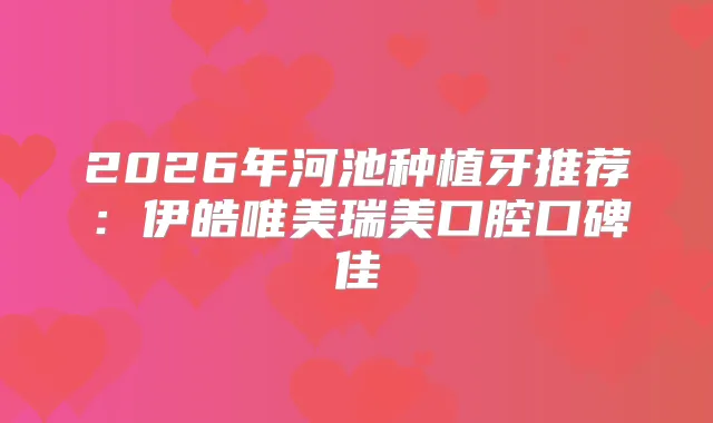 2026年河池种植牙推荐：伊皓唯美瑞美口腔口碑佳