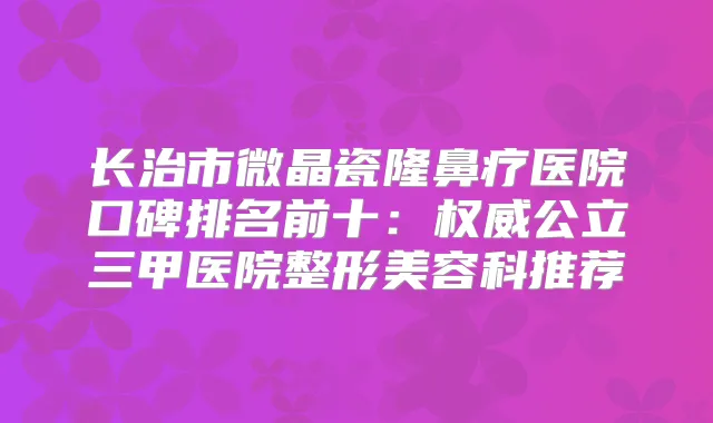 长治市微晶瓷隆鼻疗医院口碑排名前十：公立三甲医院整形美容科推荐