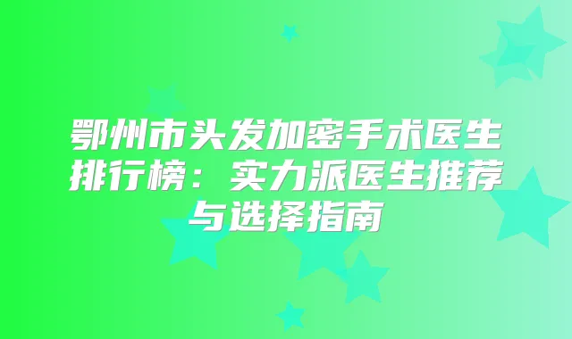 鄂州市头发加密手术医生排行榜：实力派医生推荐与选择指南