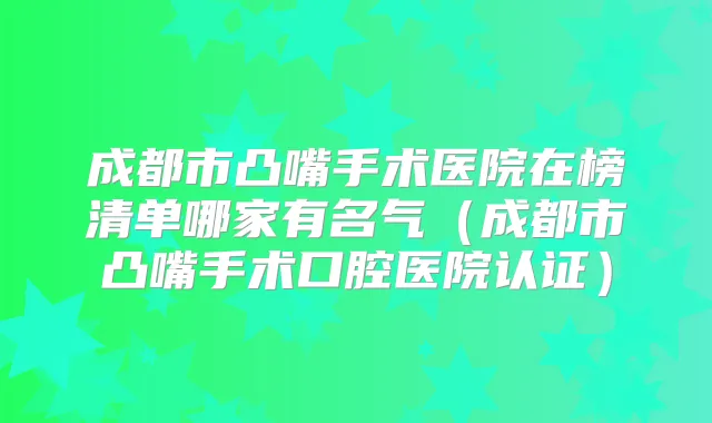 成都市凸嘴手术医院在榜清单哪家有名气(成都市凸嘴手术口腔医院认证)