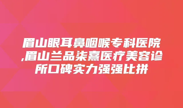 眉山眼耳鼻咽喉专科医院,眉山兰品柒熹医疗美容诊所口碑实力强强比拼