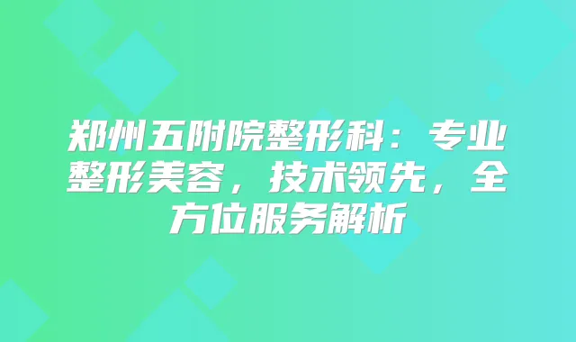 郑州五附院整形科：专业整形美容，技术领先，全方位服务解析