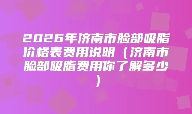 2026年济南市脸部吸脂价格表费用说明（济南市脸部吸脂费用你了解多少）