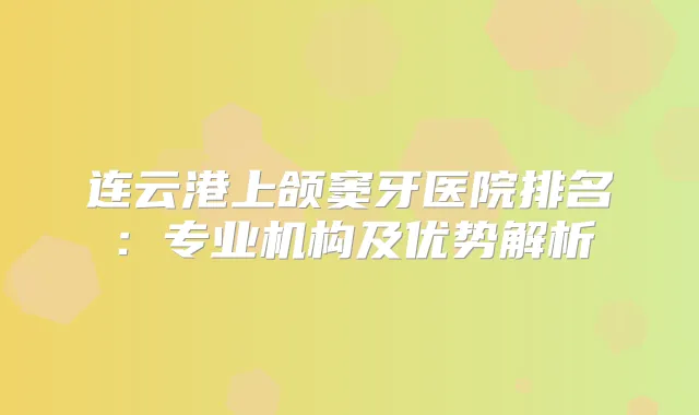 连云港上颌窦牙医院排名：专业机构及优势解析