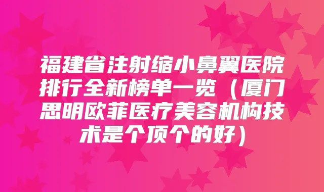 福建省注射缩小鼻翼医院排行全新榜单一览（厦门思明欧菲医疗美容机构技术是个顶个的好）