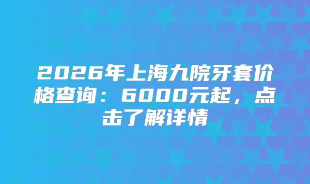2026年上海九院牙套价格查询:6000元起,点击了解详情