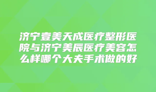 济宁壹美天成医疗整形医院与济宁美辰医疗美容怎么样哪个大夫手术做的好