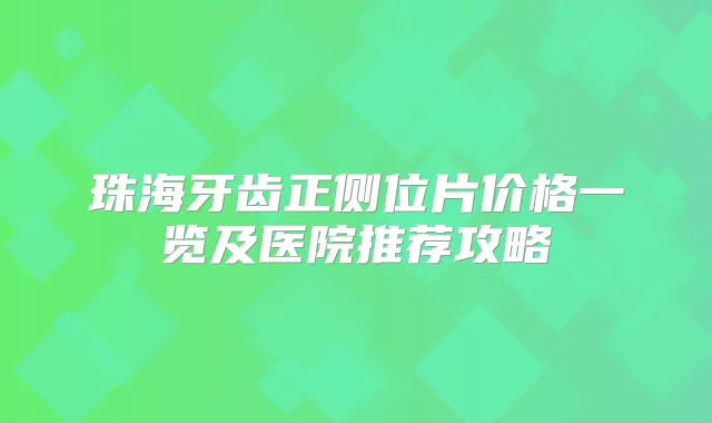 珠海牙齿正侧位片价格一览及医院推荐攻略