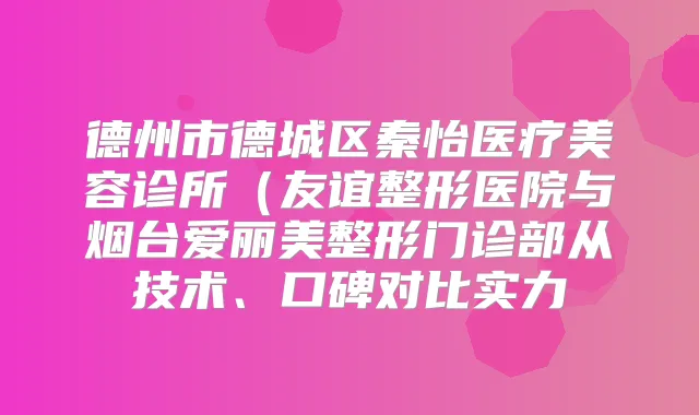 德州市德城区秦怡医疗美容诊所（友谊整形医院与烟台爱丽美整形门诊部从技术、口碑对比实力