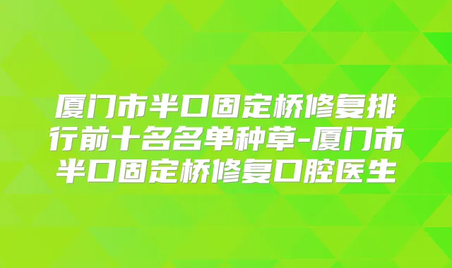厦门市半口固定桥修复排行前十名名单种草-厦门市半口固定桥修复口腔医生
