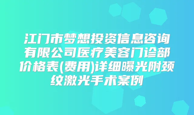 江门市梦想投资信息咨询有限公司医疗美容门诊部价格表(费用)详细曝光附颈纹激光手术案例
