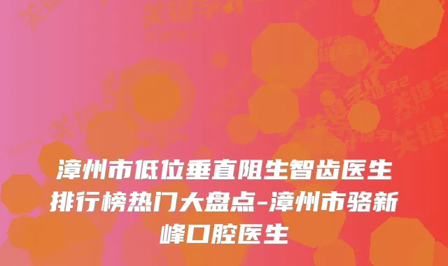 漳州市低位垂直阻生智齿医生排行榜热门大盘点-漳州市骆新峰口腔医生