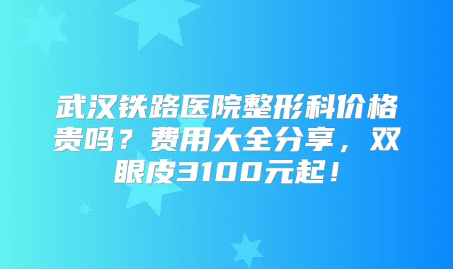 武汉铁路医院整形科价格贵吗?费用大全分享,双眼皮3100元起!