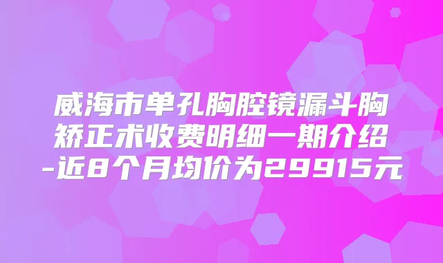 威海市单孔胸腔镜漏斗胸矫正术收费明细一期介绍-近8个月均价为29915元