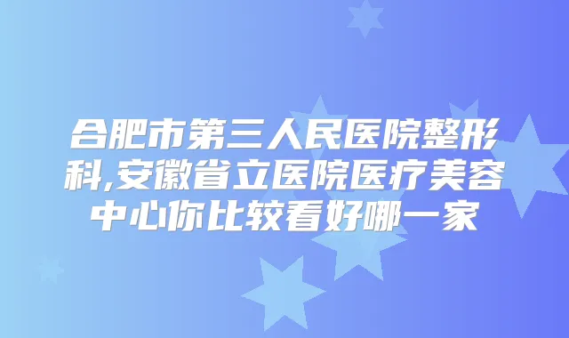 合肥市第三人民医院整形科,安徽省立医院医疗美容中心你比较看好哪一家