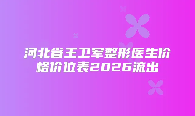 河北省王卫军整形医生价格价位表2026流出