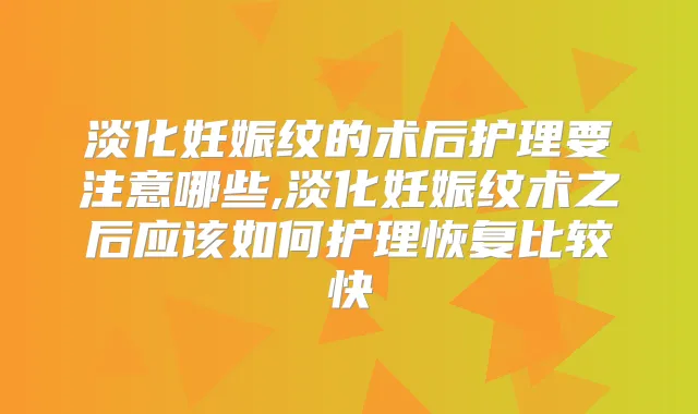 淡化妊娠纹的术后护理要注意哪些,淡化妊娠纹术之后应该如何护理恢复比较快