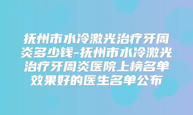 抚州市水冷激光牙周炎多少钱-抚州市水冷激光牙周炎医院上榜名单效果好的医生名单公布