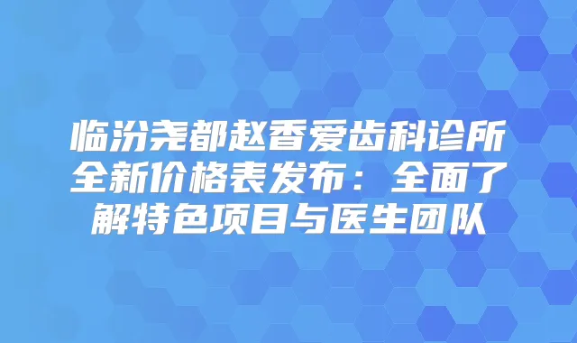临汾尧都赵香爱齿科诊所全新价格表发布：全面了解特色项目与医生团队