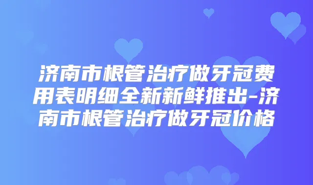 济南市根管做牙冠费用表明细全新新鲜推出-济南市根管做牙冠价格