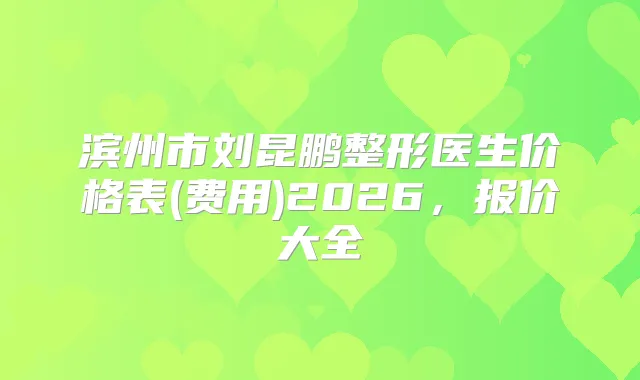 滨州市刘昆鹏整形医生价格表(费用)2026，报价大全