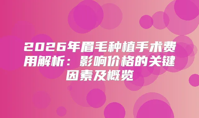 2026年眉毛种植手术费用解析：影响价格的关键因素及概览
