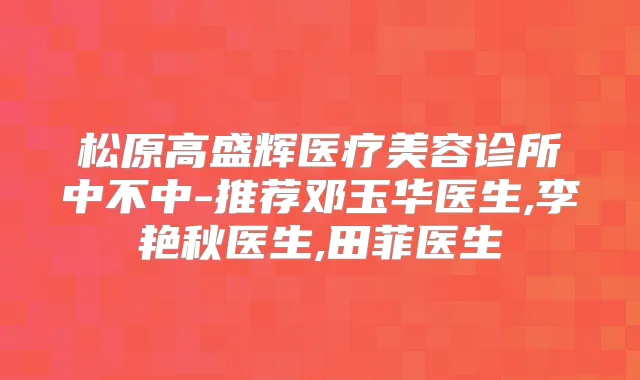 松原高盛辉医疗美容诊所中不中-推荐邓玉华医生,李艳秋医生,田菲医生
