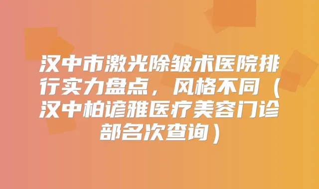 汉中市激光除皱术医院排行实力盘点，风格不同（汉中柏谚雅医疗美容门诊部名次查询）