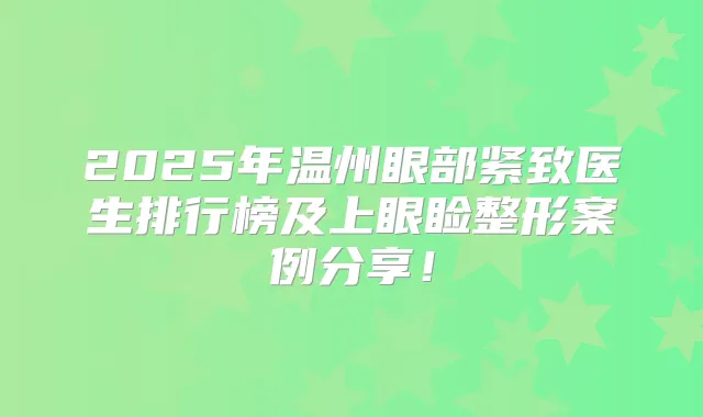 2025年温州眼部紧致医生排行榜及上眼睑整形案例分享！