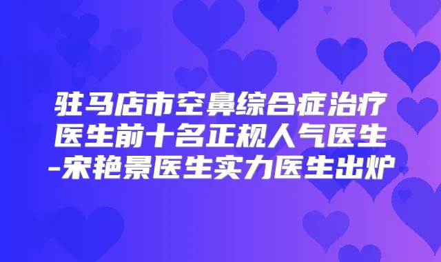 驻马店市空鼻综合症医生前十名正规人气医生-宋艳景医生实力医生出炉